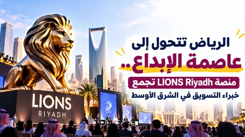 الرياض تتحول إلي عاصمة الإبداع.. منصة LIONS Riyadh تجمع خبراء التسويق في الشرق الأوسط
