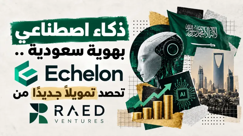 ذكاء اصطناعي بهوية سعودية .. (Echelon) تحصد تمويلاً جديداً من (RAED Ventures)